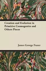 Creation and Evolution in Primitive Cosmogonies and Others Pieces - James George Frazer