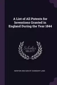 A List of All Patents for Inventions Granted in England During the Year 1844 - Son Lane Newton and of Chancery