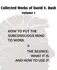 Collected Works of David V. Bush Volume I - How to put the Subconscious Mind to Work & The Silence - Bush David V.