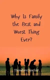 Why Is Family the Best and Worst Thing Ever? - Theodore Sinclair