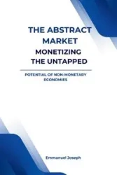 The Abstract Market, Monetizing the Untapped Potential of Non-Monetary - Joseph Emmanuel