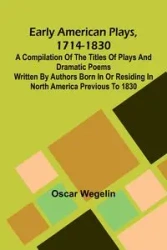 Early American Plays, 1714-1830; A Compilation Of The Titles Of Plays And Dramatic Poems Written By Authors Born In Or Residing In North America Previous To 1830 - Oscar Wegelin
