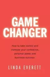 Game Changer - How to take control and increase your confidence, personal power and business success - Everett Linda