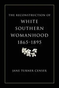 Reconstruction of White Southern Womanhood, 1865-1895 - Jane Censer Turner