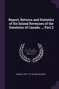 Report, Returns and Statistics of the Inland Revenues of the Dominion of Canada ..., Part 2 - Canada. Dept. Of Inland Revenue