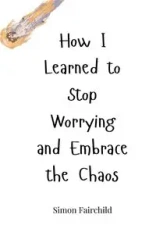How I Learned to Stop Worrying and Embrace the Chaos - Simon Fairchild