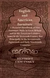 English and American Furniture - A Pictorial Handbook of Fine Furniture Made in Great Britain and in the American Colonies, Some in the Sixteenth Century but Principally in the Seventeenth, Eighteenth and Early Nineteenth Centuries - Herbert Cescinsky