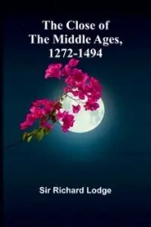 The Close Of The Middle Ages, 1272-1494 - Richard Lodge Sir