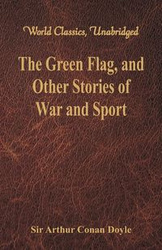 The Green Flag, and Other Stories of War and Sport (World Classics, Unabridged) - Arthur Conan Doyle