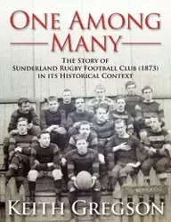 One Among Many - The Story of Sunderland Rugby Football Club RFC (1873) in Its Historical Context - Keith Gregson