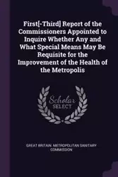 First[-Third] Report of the Commissioners Appointed to Inquire Whether Any and What Special Means May Be Requisite for the Improvement of the Health of the Metropolis - Great Britain. Metropolitan Sanitary Com