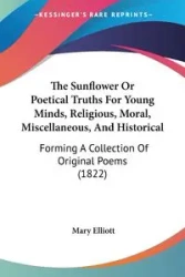 The Sunflower Or Poetical Truths For Young Minds, Religious, Moral, Miscellaneous, And Historical - Elliott Mary