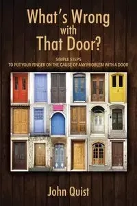 What's Wrong with That Door? Simple Steps to Put Your Finger on the Cause of Any Problem with a Door - John Quist