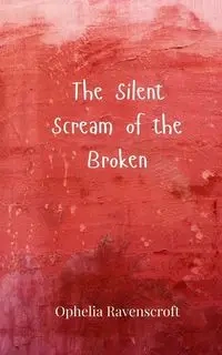 The Silent Scream of the Broken - Ophelia Ravenscroft