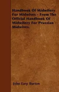 Handbook Of Midwifery For Midwives - From The Official Handbook Of Midwifery For Prussian Midwives. - Burton John Earp