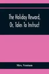 The Holiday Reward, Or, Tales To Instruct And Amuse Good Children During The Christmas And Midsummer Vacations - Ventum Mrs.