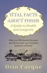 Vital Facts About Foods - A Guide To Health And Longevity - With 200 Wholesome Recipes And Menus And 250 Complete Analyses Of Foods - Otto Carque