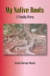 My Native Roots. A Family Story - Joseph B. Wanjui