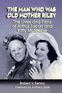 The Man Who Was Old Mother Riley - The Lives and Films of Arthur Lucan and Kitty McShane - V. Kenny Robert
