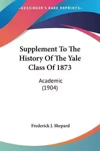 Supplement To The History Of The Yale Class Of 1873 - Frederick J. Shepard