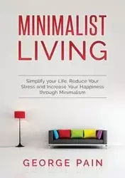 Simplify your Life, Reduce Your Stress and Increase Your Happiness through Minimalism - George Pain