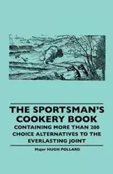 The Sportsman's Cookery Book - Containing More Than 200 Choice Alternatives to the Everlasting Joint - Hugh Pollard