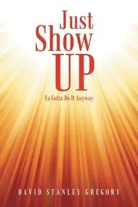Just Show Up - Gregory David Stanley