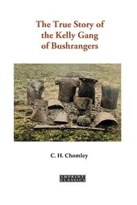 The True Story of the Kelly Gang of Bushrangers - Charles Henry Chomley