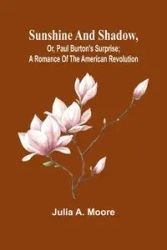 Sunshine and shadow, or, Paul Burton's surprise; A romance of the American Revolution - A. Julia Moore