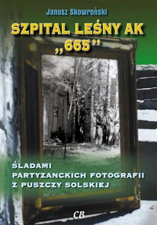 Szpital leśny AK 665. Śladami partyzanckich fotografii z Puszczy Solskiej - Janusz Skowroński