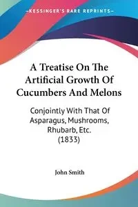 A Treatise On The Artificial Growth Of Cucumbers And Melons - John Smith