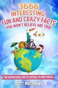 3666 Interesting, Fun And Crazy Facts You Won't Believe Are True - The Knowledge Encyclopedia To Win Trivia - Scott Matthews