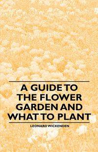 A Guide to the Flower Garden and What to Plant - Leonard Wickenden