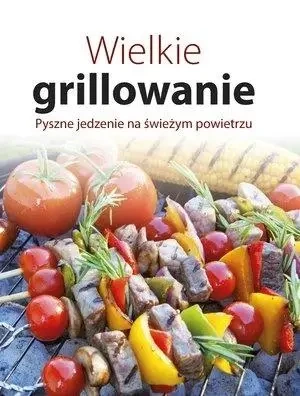 Wielkie grillowanie. Pyszne jedzenie na świeżym... - praca zbiorowa