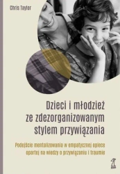 Dzieci i młodzież ze zdezorganizowanym stylem przywiązania Podejście mentalizowania w empatycznej opiece opartej na wiedzy o przywiązaniu i traumie (dodruk 2024) - Taylor Chris
