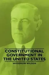 Constitutional Government in the United States - Wilson Woodrow