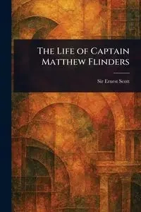 The Life of Captain Matthew Flinders - Scott Ernest Sir