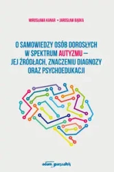 O samowiedzy osób dorosłych w spektrum autyzmu jej źródłach znaczeniu diagnozy oraz psychoedukacji - Mirosława Kanar, Jarosław Bąbka