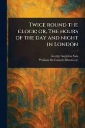 Twice Round the Clock; or, The Hours of the Day and Night in London - George Augustus Sala