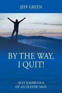 By the Way, I Quit! Silly Ramblings of an Old(er) Man - Jeff Green