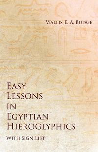 Easy Lessons in Egyptian Hieroglyphics with Sign List - Budge Wallis E. A.