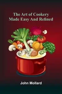 The Art Of Cookery Made Easy And Refined - John Mollard