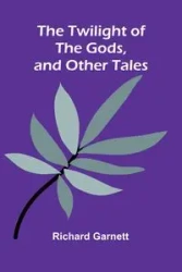 The Twilight of the Gods, and Other Tales - Garnett Richard