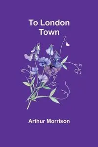 To London Town - Arthur Morrison