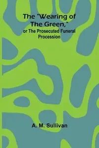The "Wearing Of The Green," Or The Prosecuted Funeral Procession - M. Sullivan A.