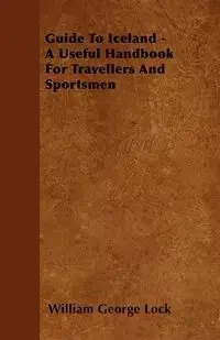 Guide To Iceland - A Useful Handbook For Travellers And Sportsmen - William George Lock