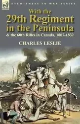 With the 29th Regiment in the Peninsula & the 60th Rifles in Canada, 1807-1832 - Leslie Charles