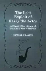 The Last Exploit of Harry the Actor (a Classic Short Story of Detective Max Carrados) - Ernest Bramah