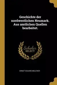 Geschichte der nordwestlichen Neumark. Aus amtlichen Quellen bearbeitet. - Melcher Ernst Eduard