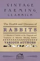 The Health and Diseases of Rabbits - A Collection of Articles on the Diagnosis and Treatment of Ailments Affecting Rabbits - Various